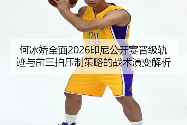 何冰娇全面2026印尼公开赛晋级轨迹与前三拍压制策略的战术演变解析