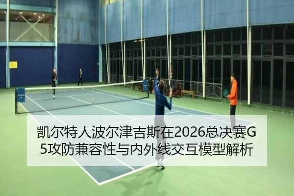 凯尔特人波尔津吉斯在2026总决赛G5攻防兼容性与内外线交互模型解析