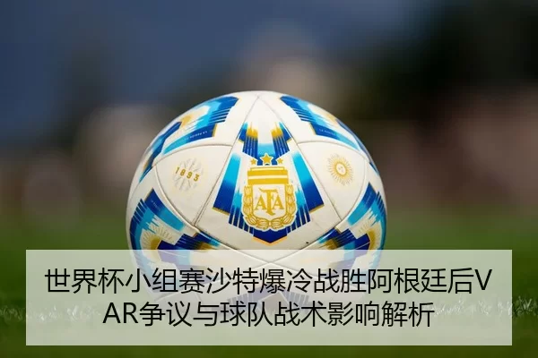 世界杯小组赛沙特爆冷战胜阿根廷后VAR争议与球队战术影响解析