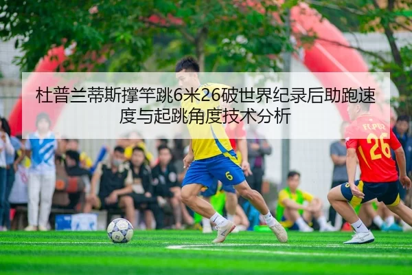 杜普兰蒂斯撑竿跳6米26破世界纪录后助跑速度与起跳角度技术分析